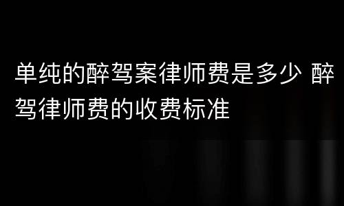单纯的醉驾案律师费是多少 醉驾律师费的收费标准