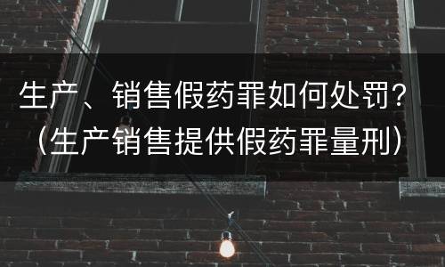 生产、销售假药罪如何处罚？（生产销售提供假药罪量刑）