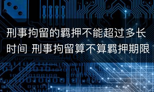 刑事拘留的羁押不能超过多长时间 刑事拘留算不算羁押期限