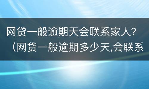 网贷一般逾期天会联系家人？（网贷一般逾期多少天,会联系家人）