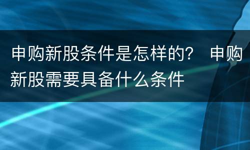 申购新股条件是怎样的？ 申购新股需要具备什么条件