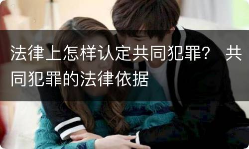 法律上怎样认定共同犯罪？ 共同犯罪的法律依据