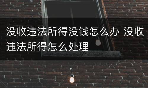 没收违法所得没钱怎么办 没收违法所得怎么处理