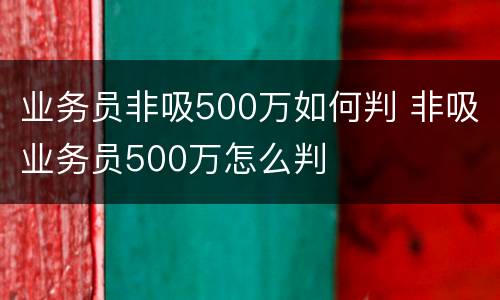 业务员非吸500万如何判 非吸业务员500万怎么判