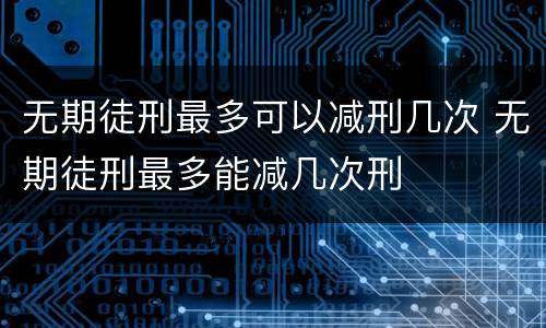 无期徒刑最多可以减刑几次 无期徒刑最多能减几次刑