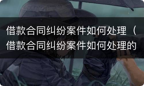 借款合同纠纷案件如何处理（借款合同纠纷案件如何处理的）