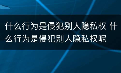 什么行为是侵犯别人隐私权 什么行为是侵犯别人隐私权呢