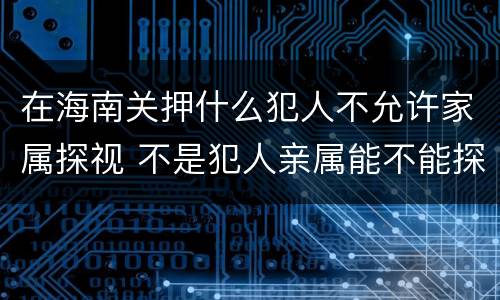 在海南关押什么犯人不允许家属探视 不是犯人亲属能不能探监