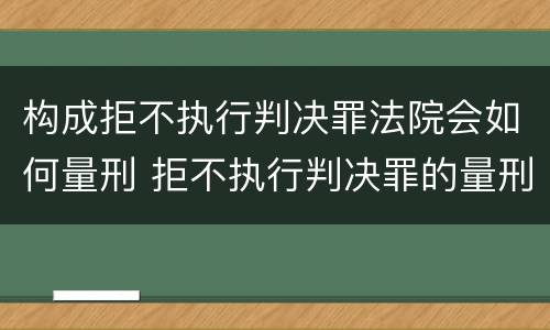 构成拒不执行判决罪法院会如何量刑 拒不执行判决罪的量刑