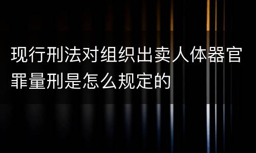 现行刑法对组织出卖人体器官罪量刑是怎么规定的