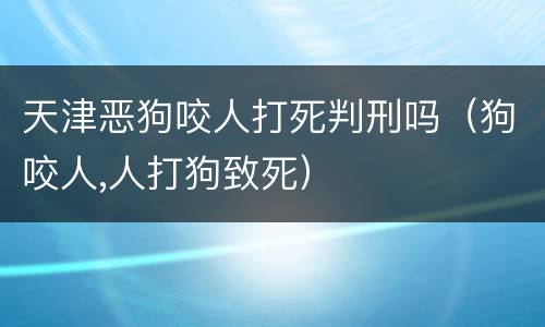 天津恶狗咬人打死判刑吗（狗咬人,人打狗致死）