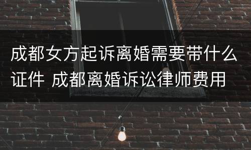 成都女方起诉离婚需要带什么证件 成都离婚诉讼律师费用
