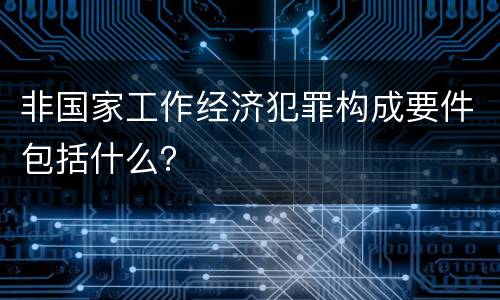 非国家工作经济犯罪构成要件包括什么？
