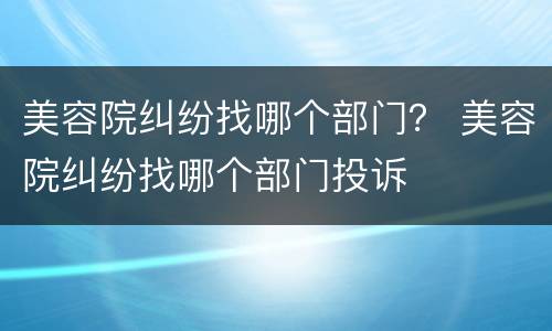 美容院纠纷找哪个部门？ 美容院纠纷找哪个部门投诉