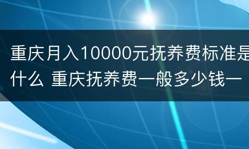 重庆月入10000元抚养费标准是什么 重庆抚养费一般多少钱一个月