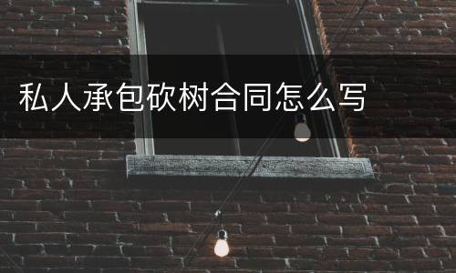 私人承包砍树合同怎么写