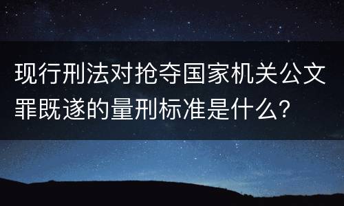 现行刑法对抢夺国家机关公文罪既遂的量刑标准是什么？