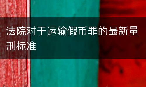 法院对于运输假币罪的最新量刑标准