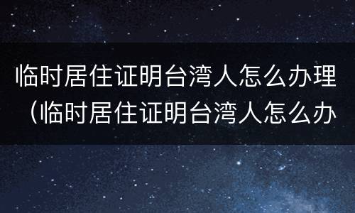 临时居住证明台湾人怎么办理（临时居住证明台湾人怎么办理手续）