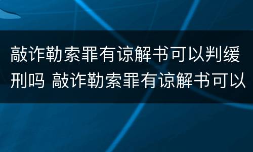 敲诈勒索罪有谅解书可以判缓刑吗 敲诈勒索罪有谅解书可以判缓刑吗