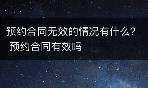 预约合同无效的情况有什么？ 预约合同有效吗