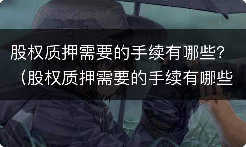 股权质押需要的手续有哪些？（股权质押需要的手续有哪些内容）
