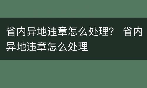 省内异地违章怎么处理？ 省内异地违章怎么处理