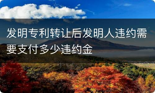 发明专利转让后发明人违约需要支付多少违约金