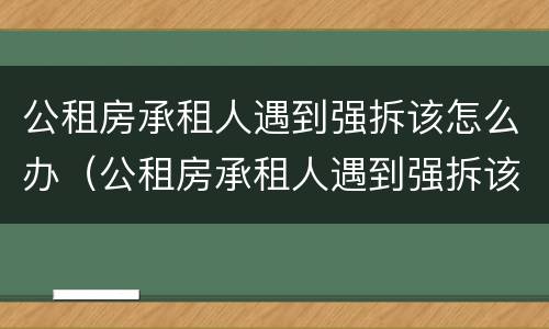 公租房承租人遇到强拆该怎么办（公租房承租人遇到强拆该怎么办呢）