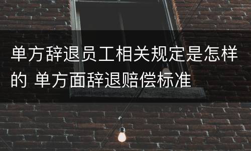 单方辞退员工相关规定是怎样的 单方面辞退赔偿标准