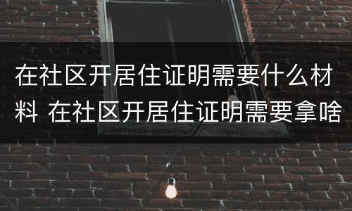 在社区开居住证明需要什么材料 在社区开居住证明需要拿啥