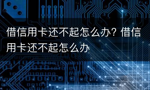 借信用卡还不起怎么办? 借信用卡还不起怎么办