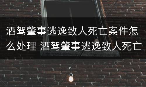 酒驾肇事逃逸致人死亡案件怎么处理 酒驾肇事逃逸致人死亡判多少年
