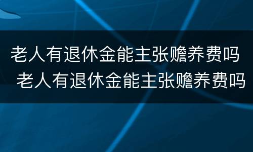 老人有退休金能主张赡养费吗 老人有退休金能主张赡养费吗知乎