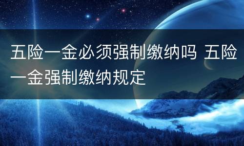五险一金必须强制缴纳吗 五险一金强制缴纳规定
