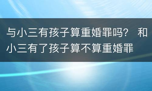 与小三有孩子算重婚罪吗？ 和小三有了孩子算不算重婚罪