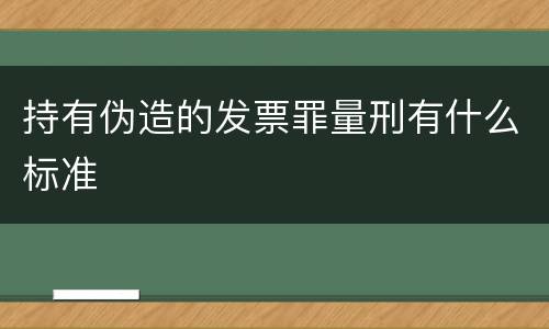 持有伪造的发票罪量刑有什么标准