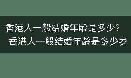 香港人一般结婚年龄是多少？ 香港人一般结婚年龄是多少岁左右