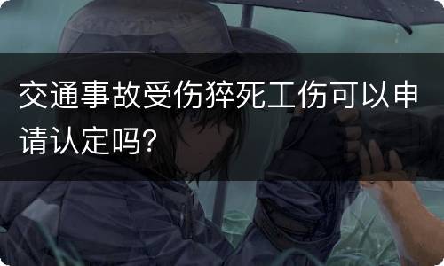 交通事故受伤猝死工伤可以申请认定吗？