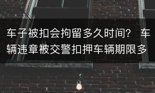车子被扣会拘留多久时间？ 车辆违章被交警扣押车辆期限多久