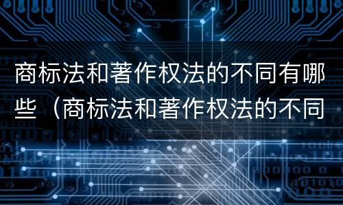 商标法和著作权法的不同有哪些（商标法和著作权法的不同有哪些原则）