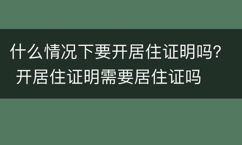 什么情况下要开居住证明吗？ 开居住证明需要居住证吗