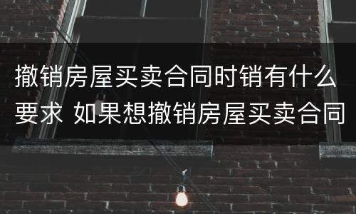 撤销房屋买卖合同时销有什么要求 如果想撤销房屋买卖合同应当怎样操作