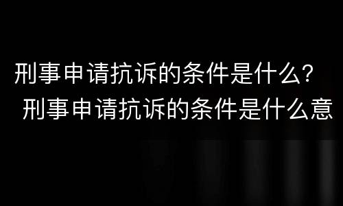 刑事申请抗诉的条件是什么？ 刑事申请抗诉的条件是什么意思