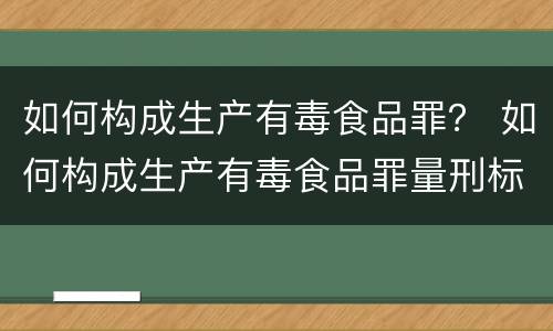 如何构成生产有毒食品罪？ 如何构成生产有毒食品罪量刑标准