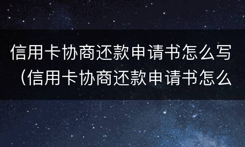 信用卡协商还款申请书怎么写（信用卡协商还款申请书怎么写模板）