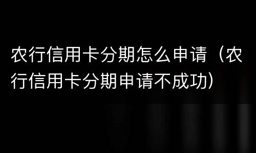 农行信用卡分期怎么申请（农行信用卡分期申请不成功）