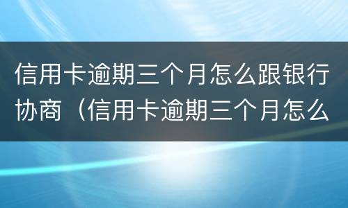信用卡逾期三个月怎么跟银行协商（信用卡逾期三个月怎么跟银行协商还本金）