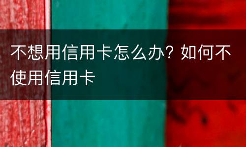 不想用信用卡怎么办? 如何不使用信用卡