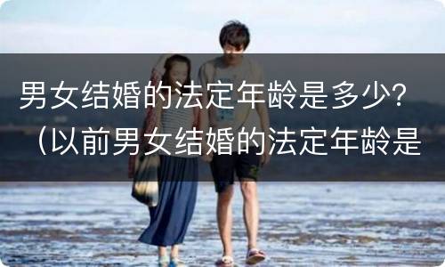 男女结婚的法定年龄是多少？（以前男女结婚的法定年龄是多少）